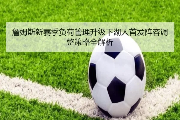 詹姆斯新赛季负荷管理升级下湖人首发阵容调整策略全解析