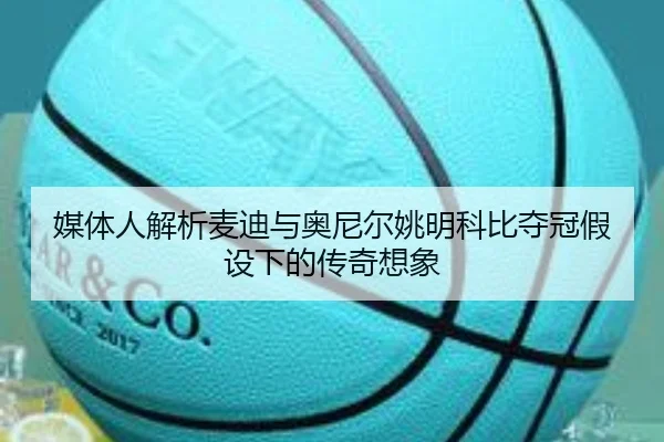 媒体人解析麦迪与奥尼尔姚明科比夺冠假设下的传奇想象